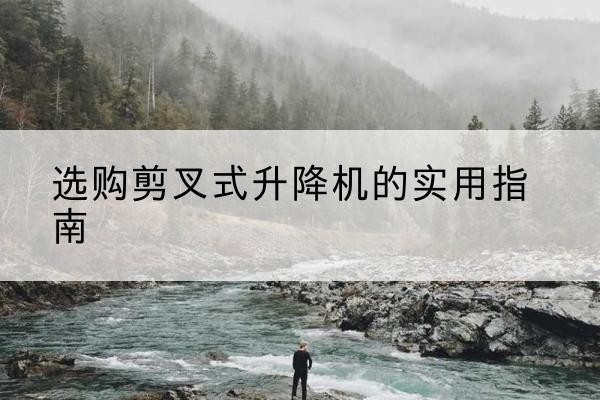 贡觉剪叉式升降机怎么选-选购剪叉式升降机的实用指南