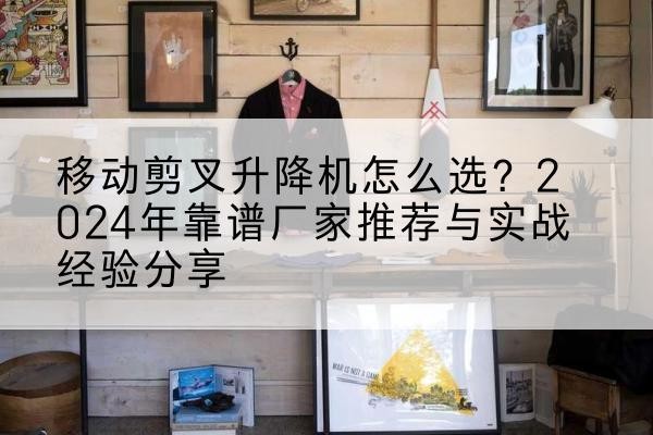 贡觉升降平台厂家推荐-移动剪叉升降机怎么选?2024年靠谱厂家推荐与实战经验分享