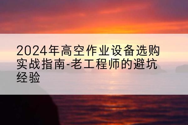 贡觉高空作业升降机厂家推荐-2024年高空作业设备选购实战指南-老工程师的避坑经验