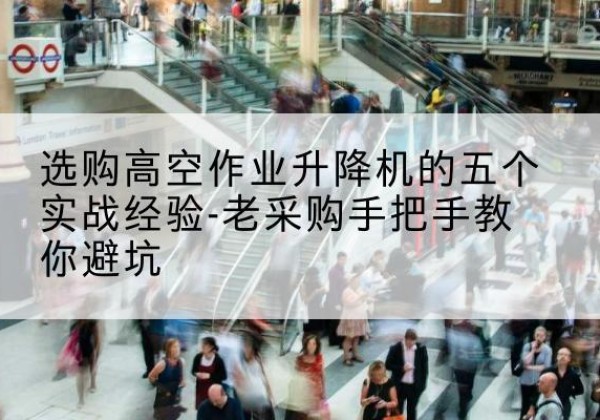 贡觉高空作业升降机厂家-选购高空作业升降机的五个实战经验-老采购手把手教你避坑