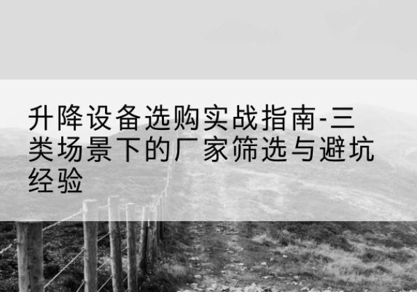 贡觉移动式升降机厂家推荐-升降设备选购实战指南-三类场景下的厂家筛选与避坑经验