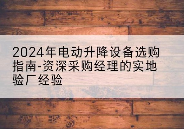 贡觉电动剪叉升降平台厂家-2024年电动升降设备选购指南-资深采购经理的实地验厂经验