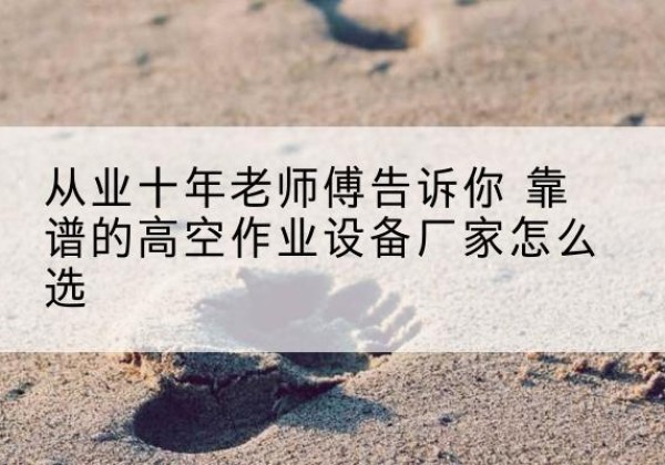 贡觉高空作业升降机厂家推荐-从业十年老师傅告诉你 靠谱的高空作业设备厂家怎么选