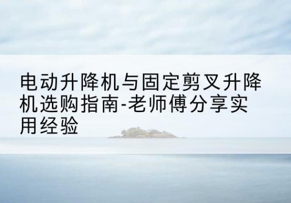 贡觉电动升降机怎么选-电动升降机与固定剪叉升降机选购指南-老师傅分享实用经验
