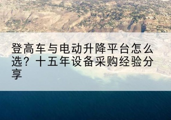贡觉登高车厂家厂家-登高车与电动升降平台怎么选？十五年设备采购经验分享