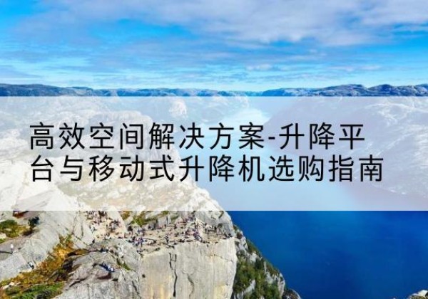 贡觉升降平台厂家-*空间解决方案-升降平台与移动式升降机选购指南
