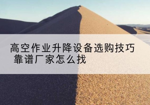 贡觉电动升降平台厂家推荐-高空作业升降设备选购技巧 靠谱厂家怎么找