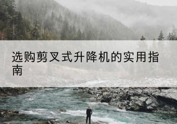 贡觉剪叉式升降机怎么选-选购剪叉式升降机的实用指南