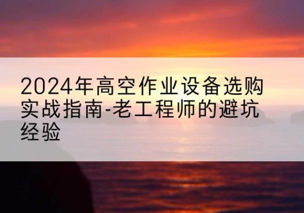 贡觉高空作业升降机厂家推荐-2024年高空作业设备选购实战指南-老工程师的避坑经验