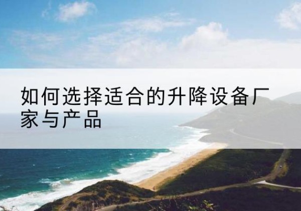 贡觉电动升降平台厂家-如何选择适合的升降设备厂家与产品