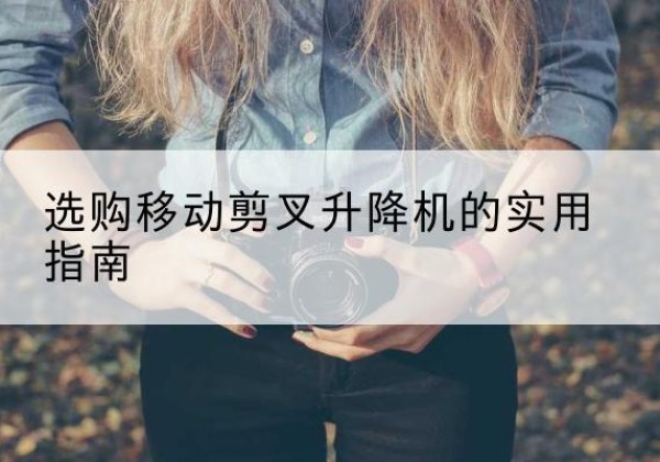 贡觉移动剪叉升降机怎么选-选购移动剪叉升降机的实用指南
