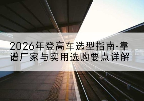 贡觉登高车厂家推荐-2026年登高车选型指南-靠谱厂家与实用选购要点详解