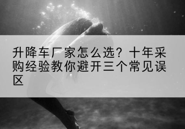贡觉升降车厂家-怎么选？十年采购经验教你避开三个常见误区